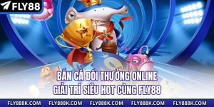 Bắn Cá Đổi Thưởng Online - Giải Trí Siêu Hot Cùng Fly88
